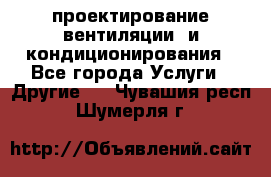 проектирование вентиляции  и кондиционирования - Все города Услуги » Другие   . Чувашия респ.,Шумерля г.
